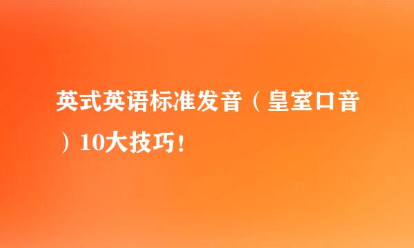 英式英语标准发音（皇室口音）10大技巧！