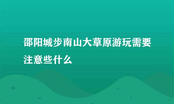 邵阳城步南山大草原游玩需要注意些什么