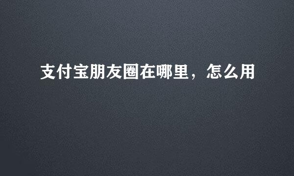 支付宝朋友圈在哪里，怎么用
