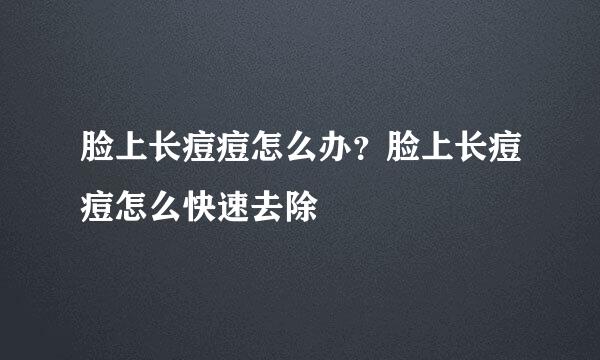 脸上长痘痘怎么办？脸上长痘痘怎么快速去除