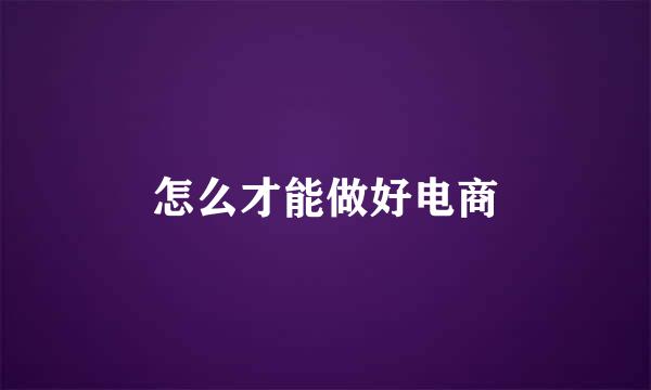 怎么才能做好电商