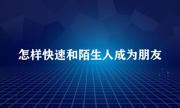 怎样快速和陌生人成为朋友