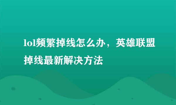 lol频繁掉线怎么办，英雄联盟掉线最新解决方法