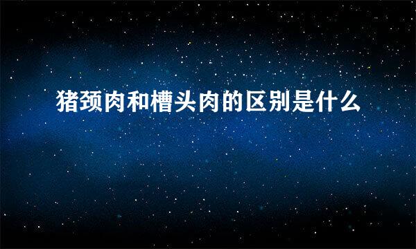 猪颈肉和槽头肉的区别是什么