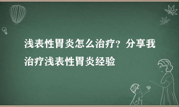 浅表性胃炎怎么治疗？分享我治疗浅表性胃炎经验