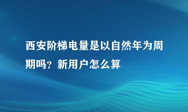 西安阶梯电量是以自然年为周期吗？新用户怎么算
