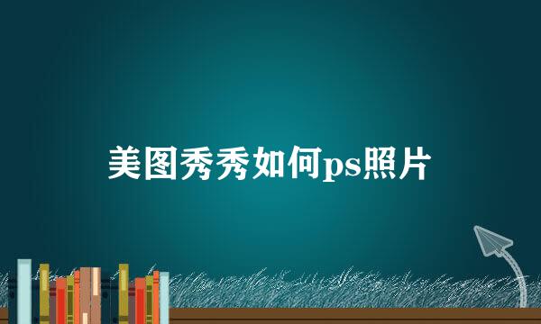 美图秀秀如何ps照片
