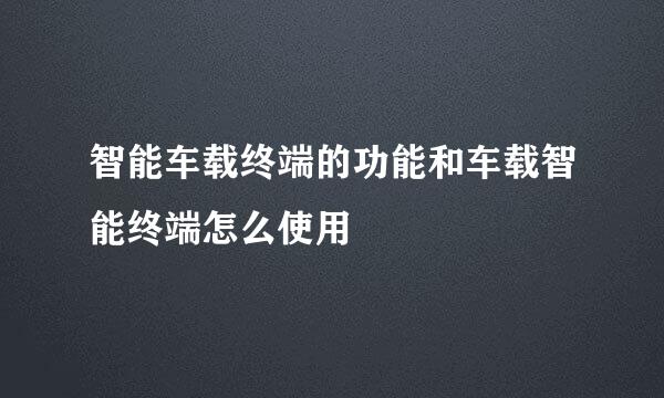 智能车载终端的功能和车载智能终端怎么使用