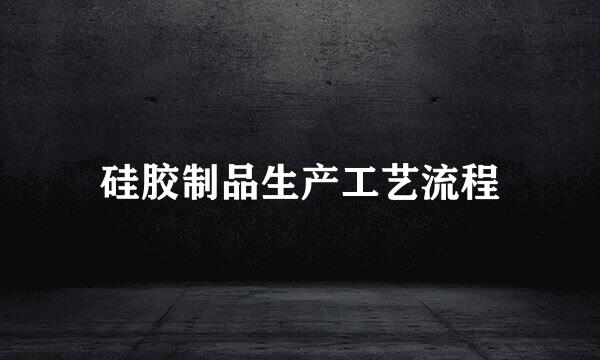 硅胶制品生产工艺流程