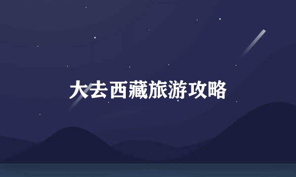 大去西藏旅游攻略