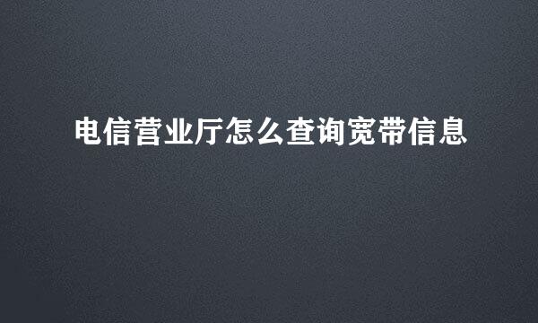 电信营业厅怎么查询宽带信息
