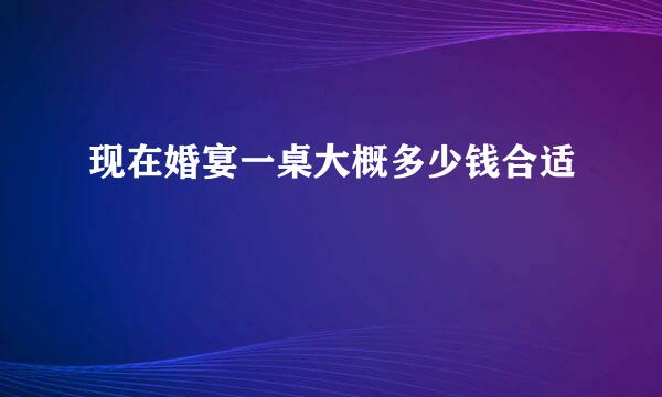 现在婚宴一桌大概多少钱合适
