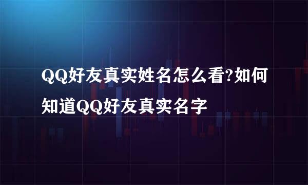 QQ好友真实姓名怎么看?如何知道QQ好友真实名字