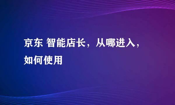 京东 智能店长，从哪进入，如何使用