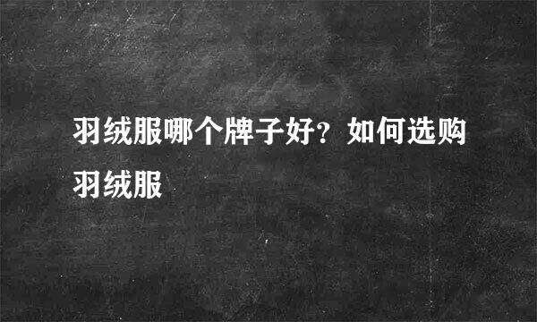 羽绒服哪个牌子好？如何选购羽绒服