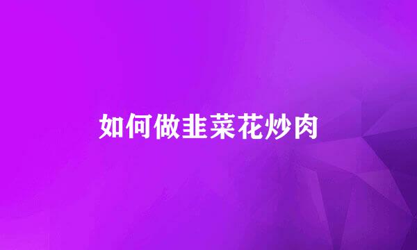 如何做韭菜花炒肉