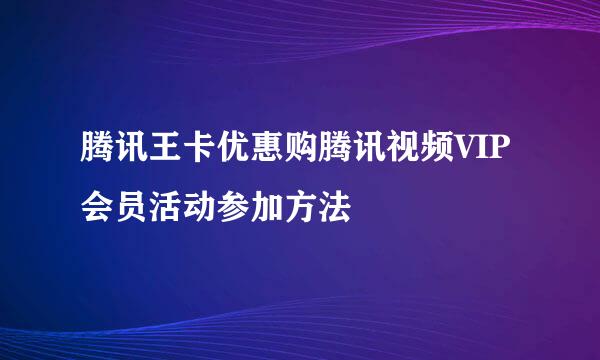 腾讯王卡优惠购腾讯视频VIP会员活动参加方法