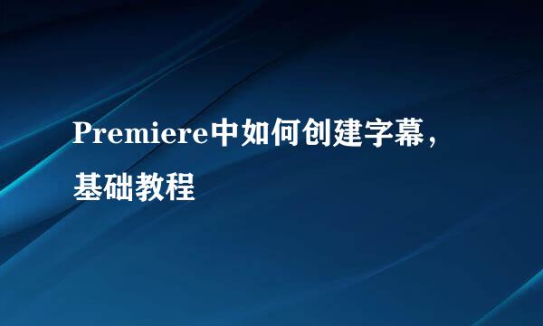 Premiere中如何创建字幕，基础教程