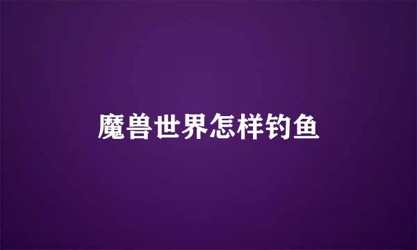 魔兽世界怎样钓鱼