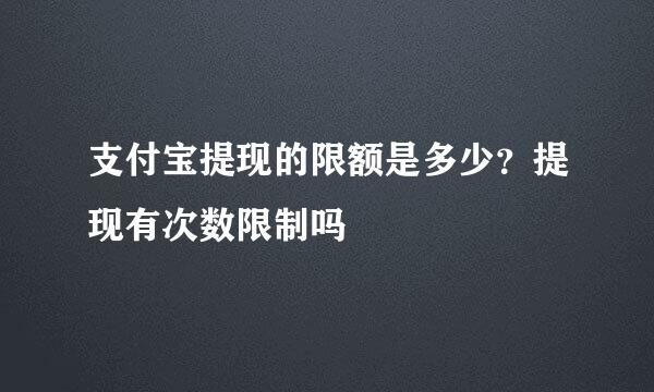 支付宝提现的限额是多少？提现有次数限制吗