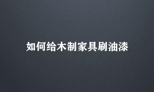 如何给木制家具刷油漆