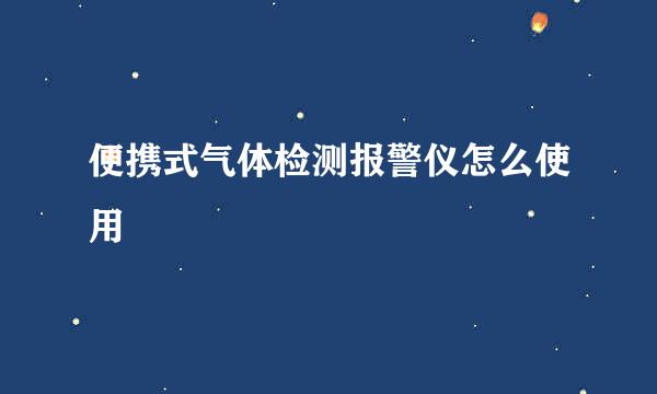 便携式气体检测报警仪怎么使用