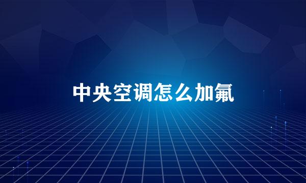 中央空调怎么加氟