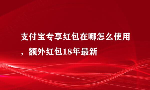 支付宝专享红包在哪怎么使用，额外红包18年最新
