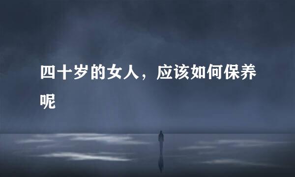 四十岁的女人，应该如何保养呢