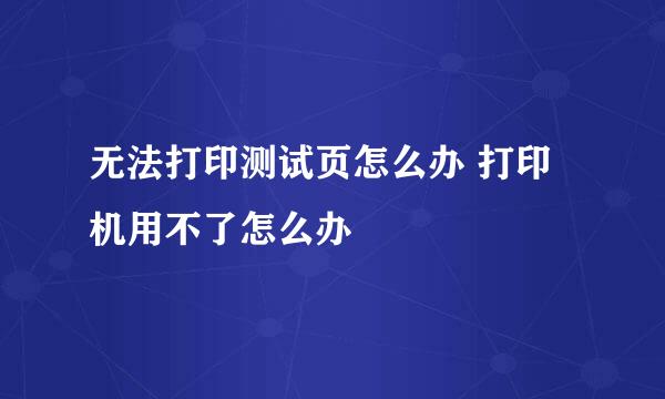 无法打印测试页怎么办 打印机用不了怎么办