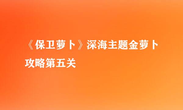 《保卫萝卜》深海主题金萝卜攻略第五关