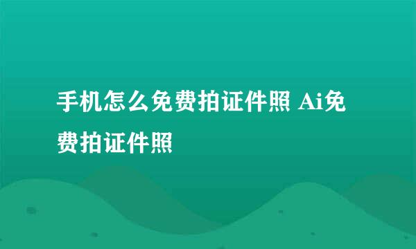 手机怎么免费拍证件照 Ai免费拍证件照