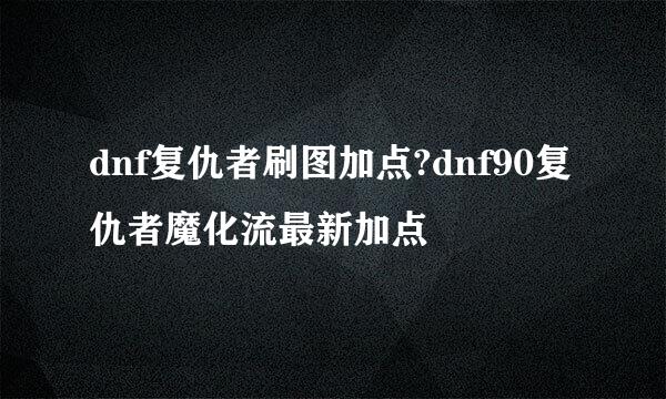 dnf复仇者刷图加点?dnf90复仇者魔化流最新加点