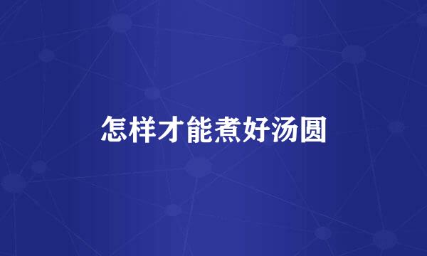 怎样才能煮好汤圆
