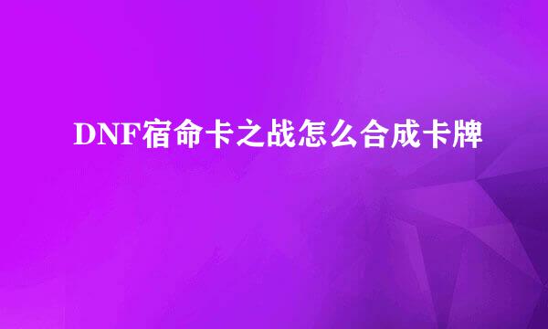 DNF宿命卡之战怎么合成卡牌