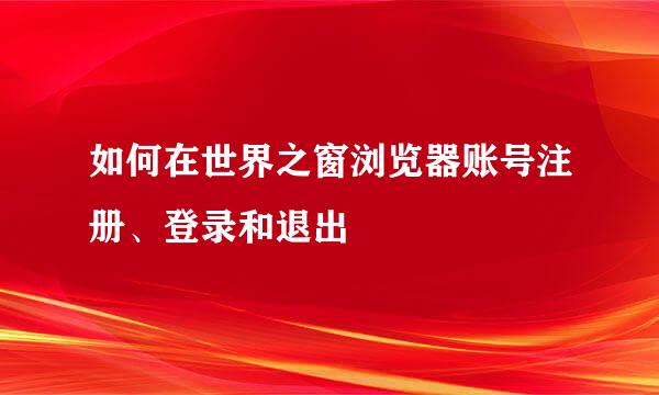 如何在世界之窗浏览器账号注册、登录和退出