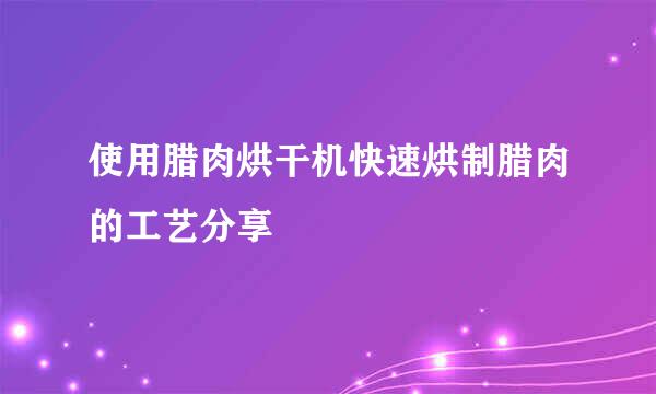 使用腊肉烘干机快速烘制腊肉的工艺分享