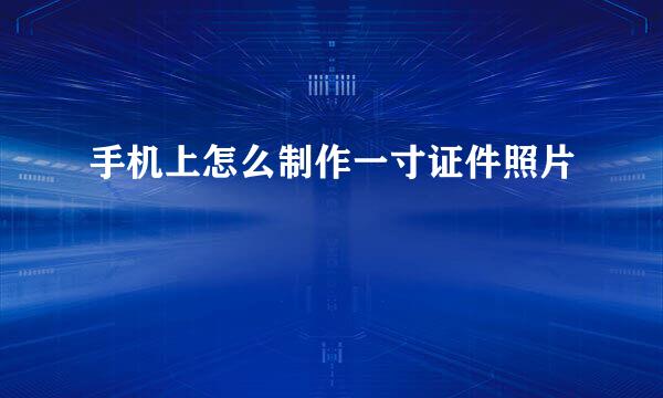 手机上怎么制作一寸证件照片