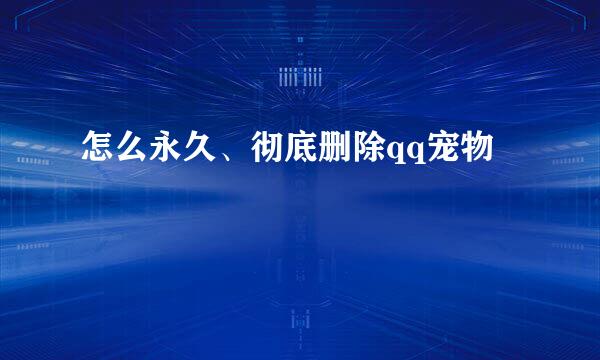 怎么永久、彻底删除qq宠物