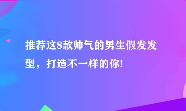 推荐这8款帅气的男生假发发型，打造不一样的你!