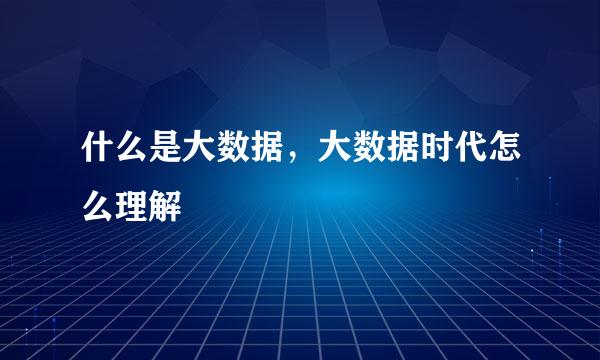 什么是大数据，大数据时代怎么理解