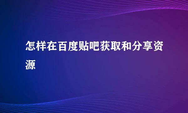 怎样在百度贴吧获取和分享资源