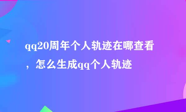 qq20周年个人轨迹在哪查看，怎么生成qq个人轨迹