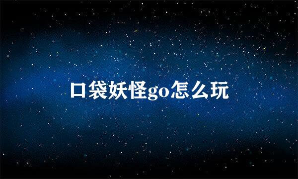 口袋妖怪go怎么玩