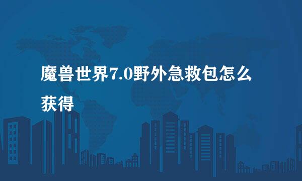 魔兽世界7.0野外急救包怎么获得