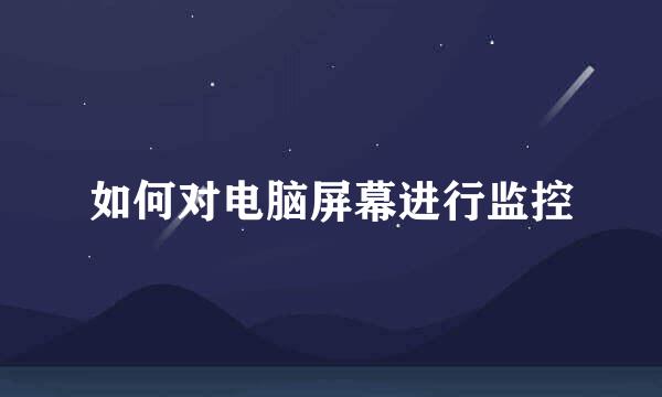 如何对电脑屏幕进行监控