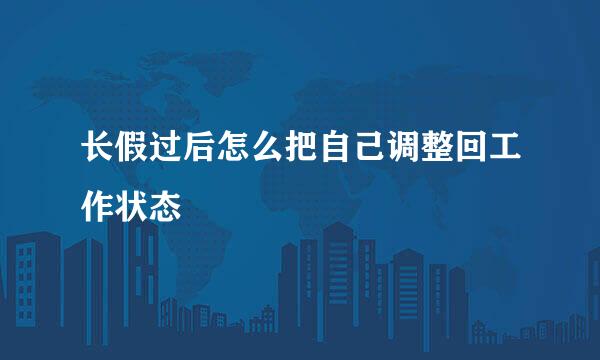 长假过后怎么把自己调整回工作状态