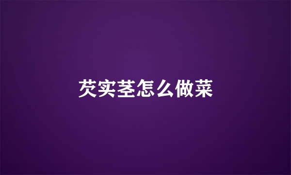 芡实茎怎么做菜
