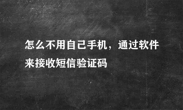 怎么不用自己手机，通过软件来接收短信验证码