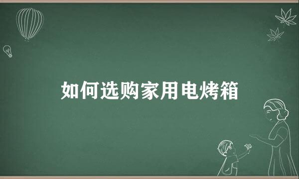 如何选购家用电烤箱